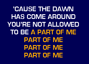 'CAUSE THE DAWN
HAS COME AROUND
YOU'RE NOT ALLOWED
TO BE A PART OF ME
PART OF ME
PART OF ME
PART OF ME