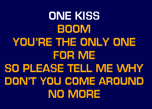 ONE KISS
BOOM
YOU'RE THE ONLY ONE
FOR ME

SO PLEASE TELL ME WHY
DON'T YOU COME AROUND

NO MORE