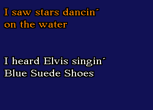 I saw stars danciw
on the water

I heard Elvis singin
Blue Suede Shoes