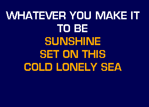 WHATEVER YOU MAKE IT
TO BE
SUNSHINE
SET ON THIS
COLD LONELY SEA