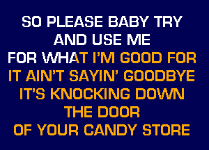 SO PLEASE BABY TRY
AND USE ME
FOR WHAT I'M GOOD FOR
IT AIN'T SAYIN' GOODBYE
ITS KNOCKING DOWN
THE DOOR
OF YOUR CANDY STORE