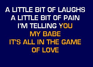 A LITTLE BIT OF LAUGHS
A LITTLE BIT OF PAIN
I'M TELLING YOU
MY BABE
ITS ALL IN THE GAME
OF LOVE