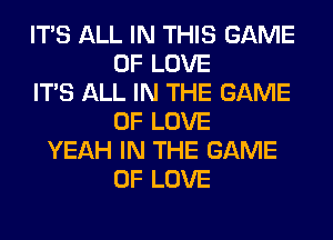 ITS ALL IN THIS GAME
OF LOVE
ITS ALL IN THE GAME
OF LOVE
YEAH IN THE GAME
OF LOVE