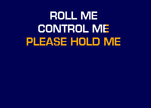 ROLL ME
CONTROL ME
PLEASE HOLD ME