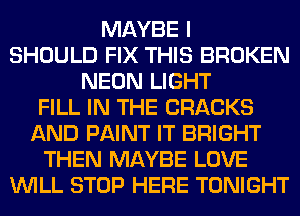 MAYBE I
SHOULD FIX THIS BROKEN
NEON LIGHT
FILL IN THE CRACKS
AND PAINT IT BRIGHT
THEN MAYBE LOVE
WILL STOP HERE TONIGHT