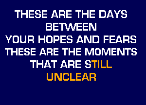 THESE ARE THE DAYS
BETWEEN

YOUR HOPES AND FEARS
THESE ARE THE MOMENTS

THAT ARE STILL
U NCLEAR