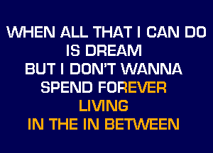 WHEN ALL THAT I CAN DO
IS DREAM
BUT I DON'T WANNA
SPEND FOREVER
LIVING
IN THE IN BETWEEN