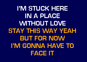 I'M STUCK HERE
IN A PLACE
WTHOUT LOVE
STAY THIS WAY YEAH
BUT FOR NOW
I'M GONNA HAVE TO
FACE IT