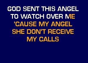 GOD SENT THIS ANGEL
TO WATCH OVER ME
'CAUSE MY ANGEL
SHE DON'T RECEIVE
MY CALLS