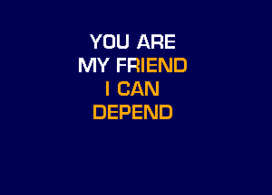 YOU ARE
MY FRIEND
I CAN

DEPEND