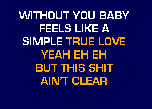 1WlTHCJUT YOU BABY
FEELS LIKE A
SIMPLE TRUE LOVE
YEAH EH EH
BUT THIS SHIT
AIN'T CLEAR