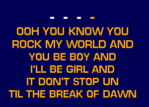 00H YOU KNOW YOU
ROCK MY WORLD AND
YOU BE BOY AND
I'LL BE GIRL AND
IT DON'T STOP UN
TIL THE BREAK 0F DAWN