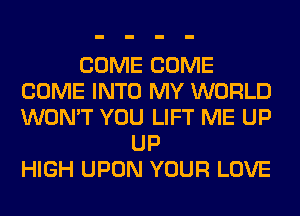 COME COME
COME INTO MY WORLD
WON'T YOU LIFT ME UP

UP
HIGH UPON YOUR LOVE