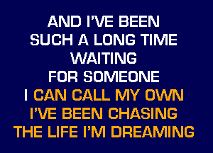 AND I'VE BEEN
SUCH A LONG TIME
WAITING
FOR SOMEONE
I CAN CALL MY OWN
I'VE BEEN CHASING
THE LIFE I'M DREAMING