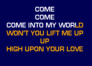 COME
COME
COME INTO MY WORLD
WON'T YOU LIFT ME UP
UP
HIGH UPON YOUR LOVE