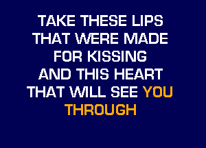 TAKE THESE LIPS
THAT WERE MADE
FOR KISSING
AND THIS HEART
THAT WLL SEE YOU
THROUGH