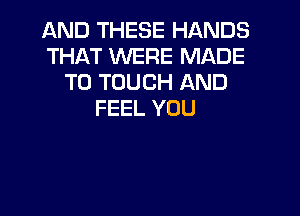 AND THESE HANDS
THAT WERE MADE
TO TOUCH AND

FEEL YOU