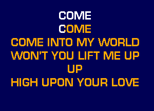 COME
COME
COME INTO MY WORLD
WON'T YOU LIFT ME UP
UP
HIGH UPON YOUR LOVE