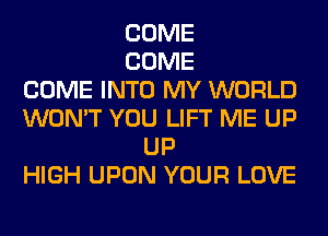 COME
COME
COME INTO MY WORLD
WON'T YOU LIFT ME UP
UP
HIGH UPON YOUR LOVE