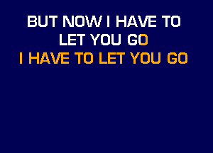 BUT NOW I HAVE TO
LET YOU (30
I HAVE TO LET YOU GO