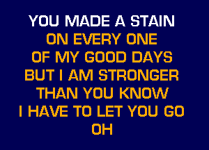 YOU MADE A STAIN
0N EVERY ONE
OF MY GOOD DAYS
BUT I AM STRONGER
THAN YOU KNOW
I HAVE TO LET YOU GO
0H