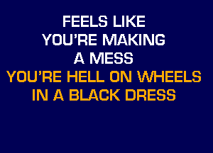 FEELS LIKE
YOU'RE MAKING
A MESS
YOU'RE HELL 0N WHEELS
IN A BLACK DRESS