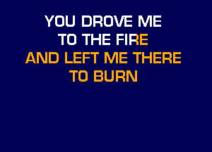 YOU DROVE ME
TO THE FIRE
AND LEFT ME THERE
T0 BURN