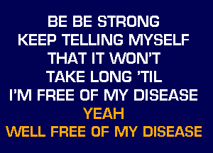 BE BE STRONG
KEEP TELLING MYSELF
THAT IT WON'T
TAKE LONG 'TIL
I'M FREE OF MY DISEASE

YEAH
WELL FREE OF MY DISEASE