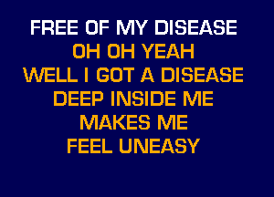 FREE OF MY DISEASE
0H OH YEAH
WELL I GOT A DISEASE
DEEP INSIDE ME
MAKES ME
FEEL UNEASY