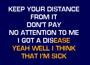 KEEP YOUR DISTANCE
FROM IT
DON'T PAY
N0 ATTENTION TO ME
I GOT A DISEASE
YEAH WELL I THINK
THAT I'M SICK