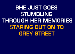 SHE JUST GOES
STUMBLING
THROUGH HER MEMORIES
STARING OUT ON TO
GREY STREET