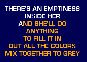 THERE'S AN EMPTINESS
INSIDE HER
AND SHE'LL DO
ANYTHING
TO FILL IT IN
BUT ALL THE COLORS
MIX TOGETHER T0 GREY