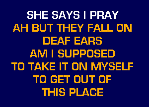 SHE SAYS I PRAY
AH BUT THEY FALL 0N
DEAF EARS
AM I SUPPOSED
TO TAKE IT ON MYSELF
TO GET OUT OF
THIS PLACE