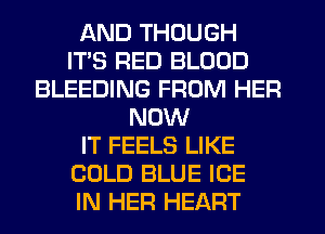 AND THOUGH
ITS RED BLOOD
BLEEDING FROM HER
NOW
IT FEELS LIKE
COLD BLUE ICE
IN HER HEART