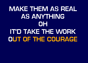 MAKE THEM AS REAL
AS ANYTHING
0H
ITD TAKE THE WORK
OUT OF THE COURAGE