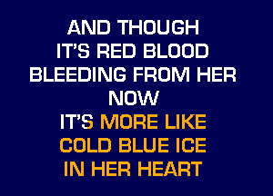 AND THOUGH
ITS RED BLOOD
BLEEDING FROM HER
NOW
ITS MORE LIKE
COLD BLUE ICE
IN HER HEART