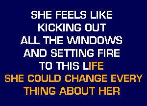 SHE FEELS LIKE
KICKING OUT
ALL THE WINDOWS
AND SETTING FIRE

TO THIS LIFE
SHE COULD CHANGE EVERY

THING ABOUT HER