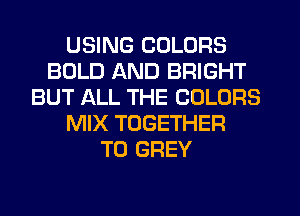 USING COLORS
BOLD AND BRIGHT
BUT ALL THE COLORS
MIX TOGETHER
T0 GREY