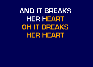 AND IT BREAKS
HER HEART
0H IT BREAKS

HER HEART