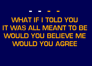 WHAT IF I TOLD YOU
IT WAS ALL MEANT TO BE
WOULD YOU BELIEVE ME
WOULD YOU AGREE