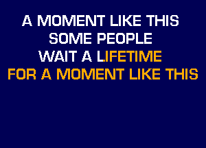 A MOMENT LIKE THIS
SOME PEOPLE
WAIT A LIFETIME
FOR A MOMENT LIKE THIS