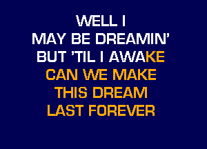 WELL I
MAY BE DREAMIN'
BUT 'TIL I AWAKE
CAN WE MAKE
THIS DREAM
LAST FOREVER