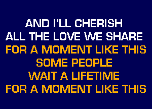 AND I'LL CHERISH
ALL THE LOVE WE SHARE
FOR A MOMENT LIKE THIS

SOME PEOPLE

WAIT A LIFETIME

FOR A MOMENT LIKE THIS