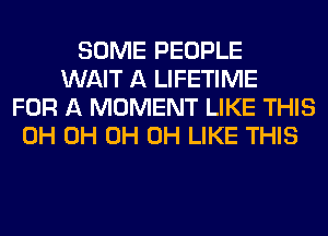 SOME PEOPLE
WAIT A LIFETIME
FOR A MOMENT LIKE THIS
0H 0H 0H 0H LIKE THIS