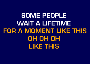 SOME PEOPLE
WAIT A LIFETIME
FOR A MOMENT LIKE THIS
0H 0H 0H
LIKE THIS