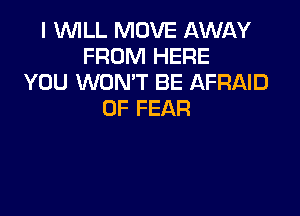 I WILL MOVE AWLKY
FROM HERE
YOU WON'T BE AFRAID

0F FEAR