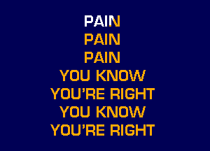 PAIN

PAIN

PAIN
YOU KNOW

YOU'RE RIGHT
YOU KNOW
YOU'RE RIGHT