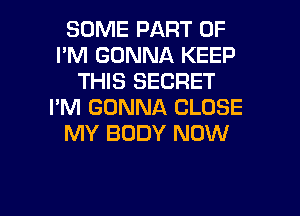 SOME PART OF
I'M GONNA KEEP
THIS SECRET
I'M GONNA CLOSE
MY BODY NOW

g