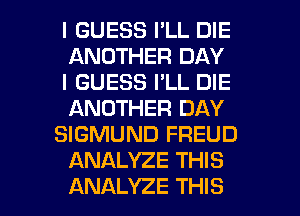 I GUESS I'LL DIE
ANOTHER DAY

I GUESS I'LL DIE
ANOTHER DAY

SIGMUND FREUD
ANALYZE THIS

ANALYZE THIS I