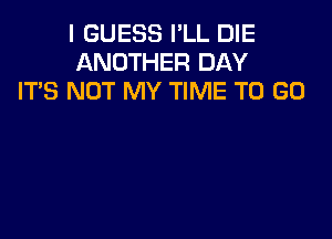 I GUESS I'LL DIE
ANOTHER DAY
IT'S NOT MY TIME TO GO